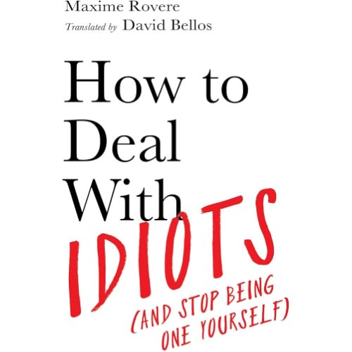 How To Deal With Idiots And Stop Being One Yourself