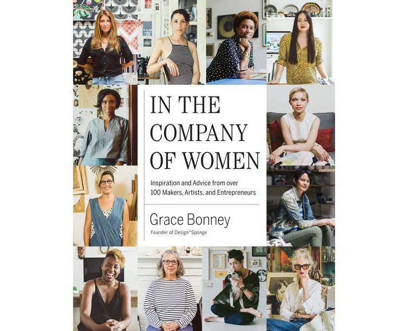 In the Company of Women : Inspiration and Advice from over 100 Makers, Artists, and Entrepreneurs - by Grace Bonney (Hardcover)