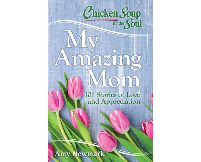 Chicken Soup for the Soul My Amazing Mom : 101 Stories of Appreciation and Love - (Paperback) - by Amy Newmark
